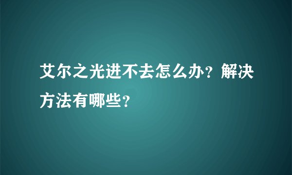 艾尔之光进不去怎么办？解决方法有哪些？
