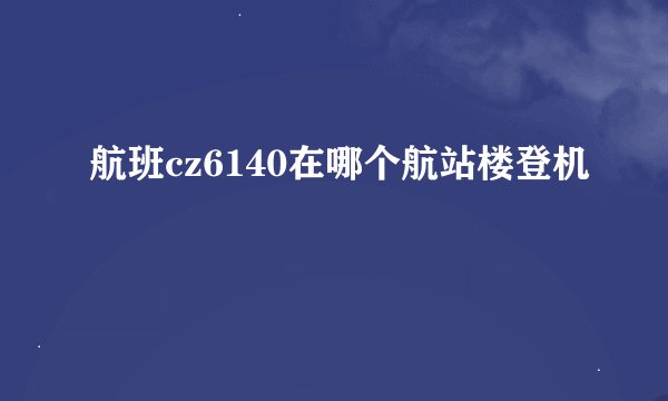 航班cz6140在哪个航站楼登机