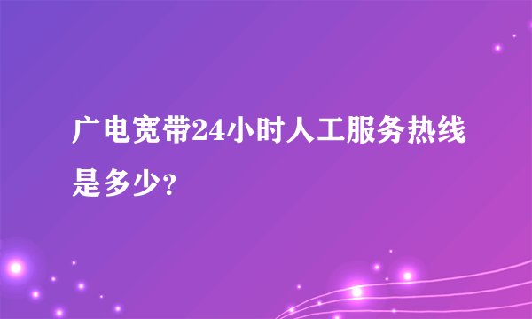 广电宽带24小时人工服务热线是多少？
