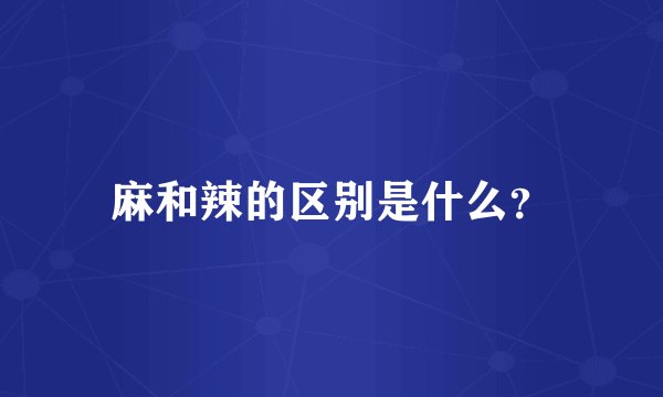 麻和辣的区别是什么？