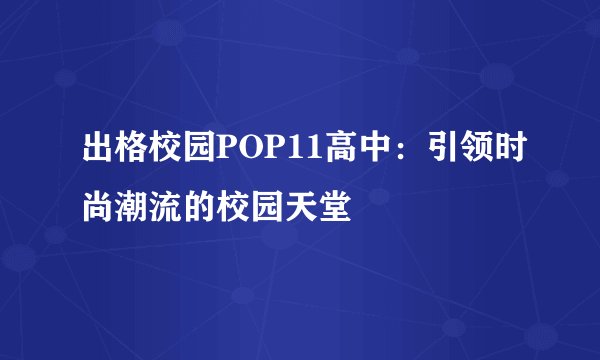 出格校园POP11高中：引领时尚潮流的校园天堂
