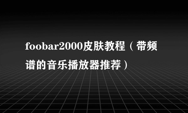 foobar2000皮肤教程（带频谱的音乐播放器推荐）