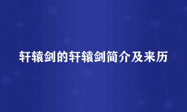 轩辕剑的轩辕剑简介及来历