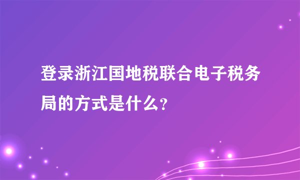 登录浙江国地税联合电子税务局的方式是什么？