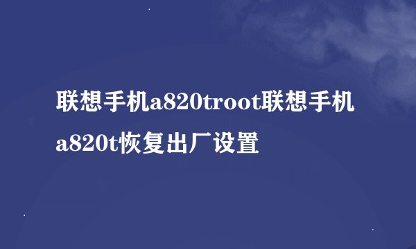 联想手机a820troot联想手机a820t恢复出厂设置