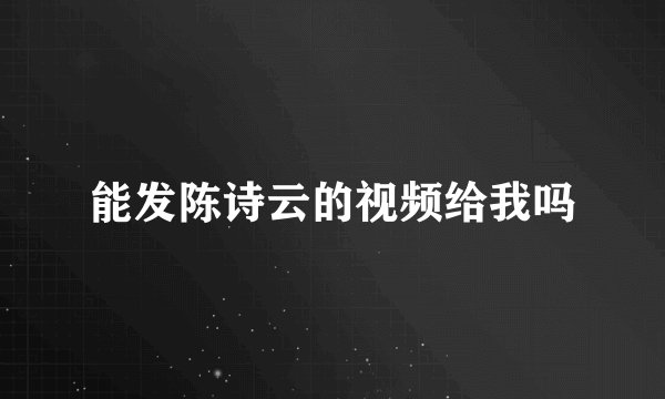 能发陈诗云的视频给我吗
