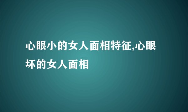 心眼小的女人面相特征,心眼坏的女人面相
