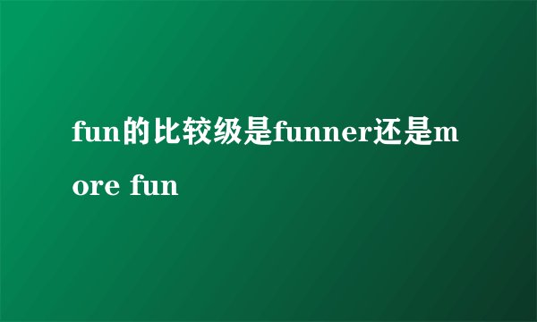 fun的比较级是funner还是more fun
