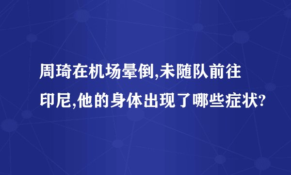 周琦在机场晕倒,未随队前往印尼,他的身体出现了哪些症状?