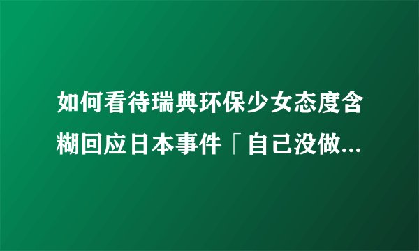 如何看待瑞典环保少女态度含糊回应日本事件「自己没做什么表态，更谈不上提出什么实质的批评」？