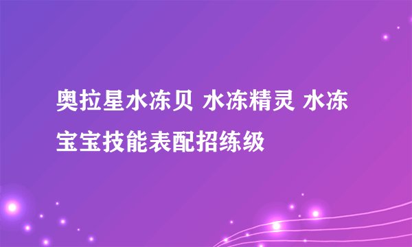 奥拉星水冻贝 水冻精灵 水冻宝宝技能表配招练级