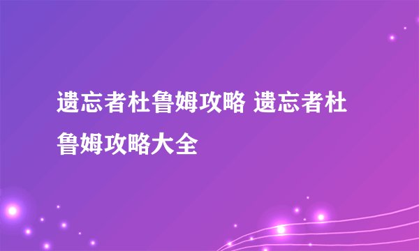 遗忘者杜鲁姆攻略 遗忘者杜鲁姆攻略大全