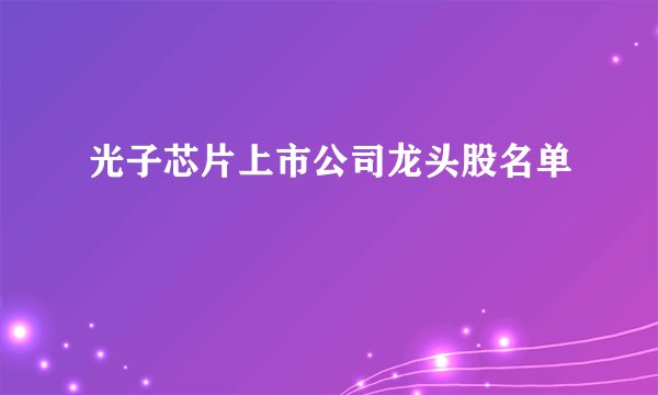 光子芯片上市公司龙头股名单