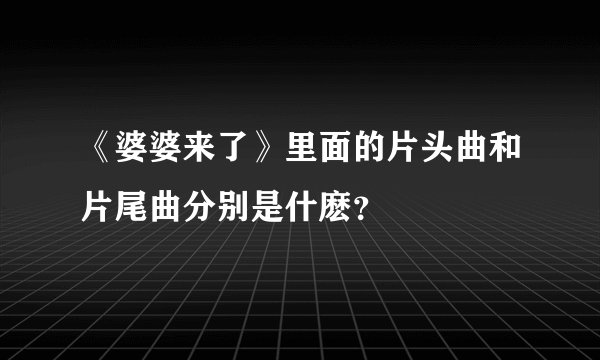 《婆婆来了》里面的片头曲和片尾曲分别是什麽？