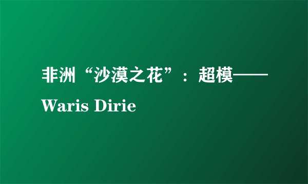 非洲“沙漠之花”：超模——Waris Dirie