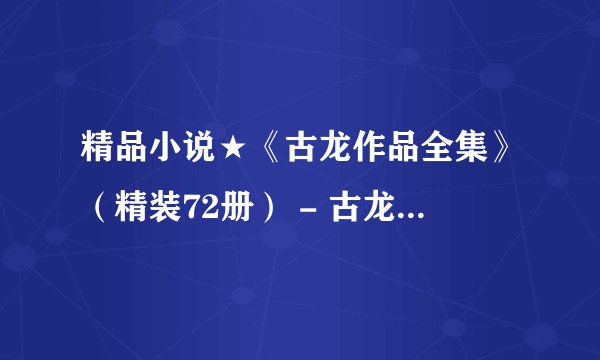 精品小说★《古龙作品全集》（精装72册） - 古龙.mobi最新章节/全集txt免费下载