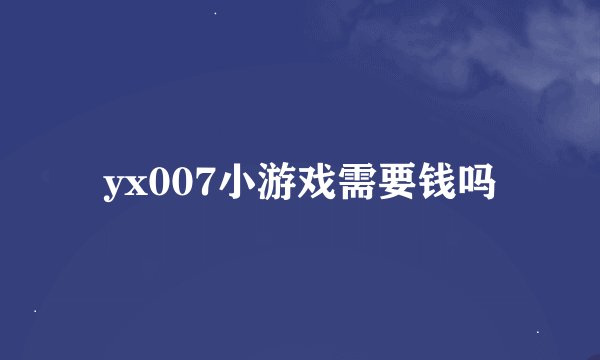 yx007小游戏需要钱吗