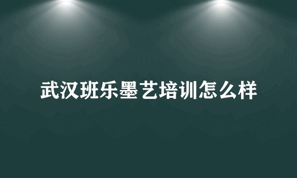 武汉班乐墨艺培训怎么样