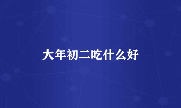 大年初二吃什么好