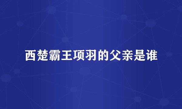 西楚霸王项羽的父亲是谁