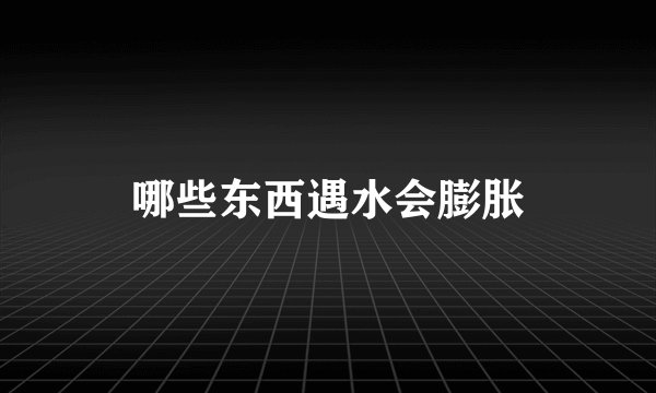 哪些东西遇水会膨胀
