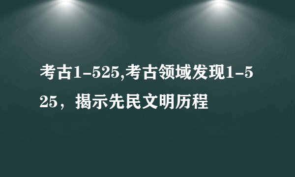 考古1-525,考古领域发现1-525，揭示先民文明历程