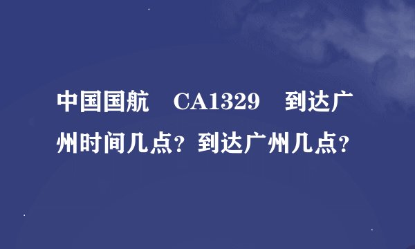 中国国航 CA1329 到达广州时间几点？到达广州几点？