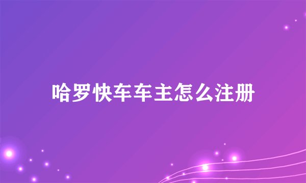 哈罗快车车主怎么注册