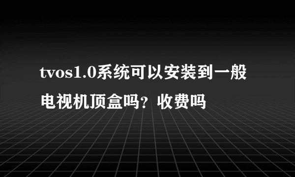 tvos1.0系统可以安装到一般电视机顶盒吗？收费吗