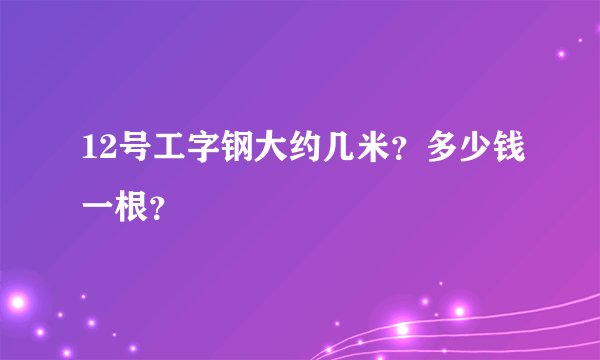 12号工字钢大约几米？多少钱一根？