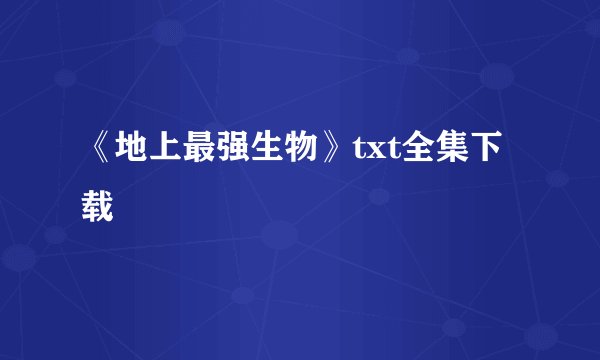 《地上最强生物》txt全集下载