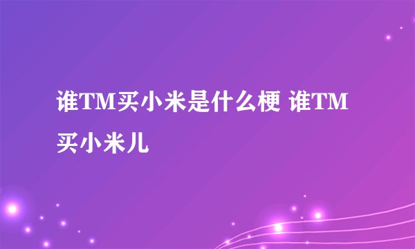 谁TM买小米是什么梗 谁TM买小米儿