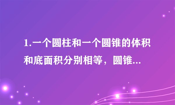 1.一个圆柱和一个圆锥的体积和底面积分别相等，圆锥的高是9cm，圆柱的高是（ ）厘米。