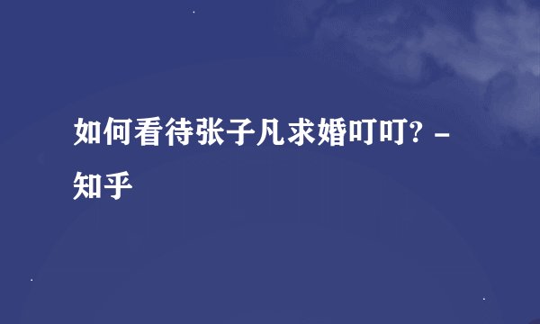 如何看待张子凡求婚叮叮? - 知乎