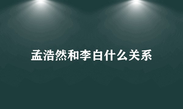 孟浩然和李白什么关系