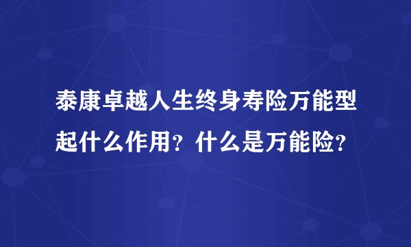 泰康卓越人生终身寿险万能型起什么作用？什么是万能险？