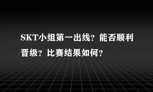SKT小组第一出线？能否顺利晋级？比赛结果如何？