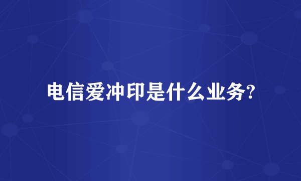 电信爱冲印是什么业务?