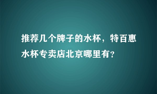推荐几个牌子的水杯，特百惠水杯专卖店北京哪里有？
