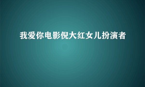 我爱你电影倪大红女儿扮演者
