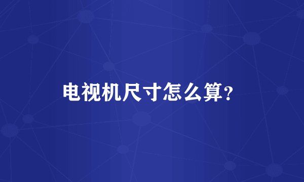 电视机尺寸怎么算？