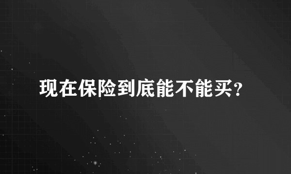 现在保险到底能不能买？