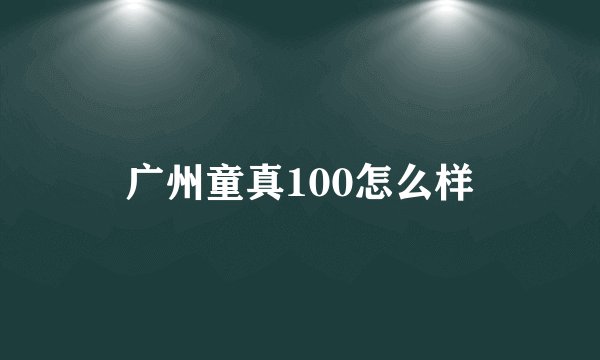 广州童真100怎么样