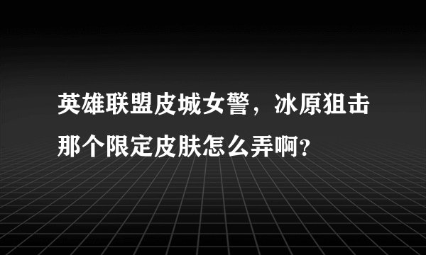 英雄联盟皮城女警，冰原狙击那个限定皮肤怎么弄啊？