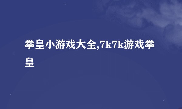 拳皇小游戏大全,7k7k游戏拳皇
