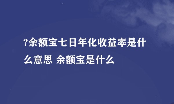 ?余额宝七日年化收益率是什么意思 余额宝是什么