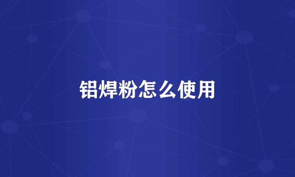 铝焊粉怎么使用