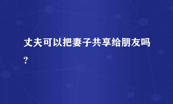 丈夫可以把妻子共享给朋友吗？