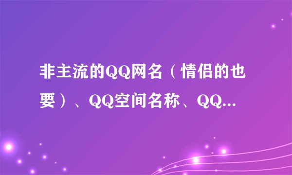 非主流的QQ网名（情侣的也要）、QQ空间名称、QQ个性签名……（要带符号的、繁体）