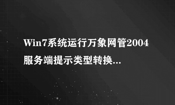 Win7系统运行万象网管2004服务端提示类型转换错误怎么办